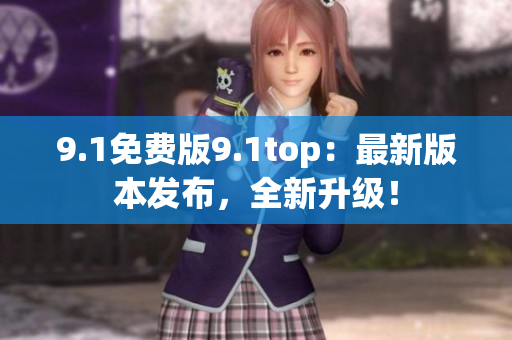 9.1免費版9.1top：最新版本發(fā)布，全新升級！