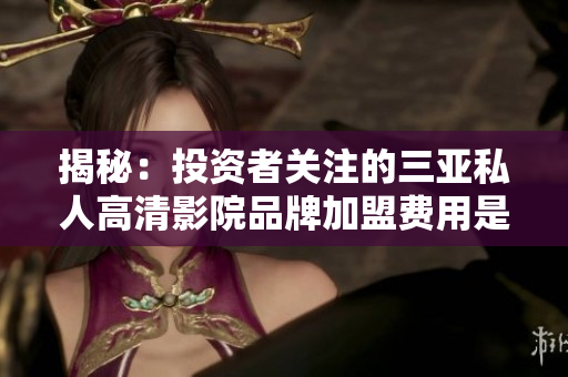 揭秘：投資者關(guān)注的三亞私人高清影院品牌加盟費(fèi)用是多少？