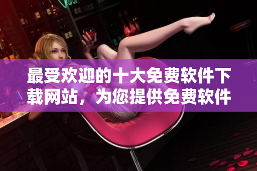 最受歡迎的十大免費軟件下載網(wǎng)站，為您提供免費軟件資源