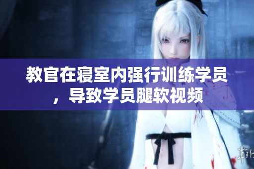教官在寢室內(nèi)強(qiáng)行訓(xùn)練學(xué)員，導(dǎo)致學(xué)員腿軟視頻