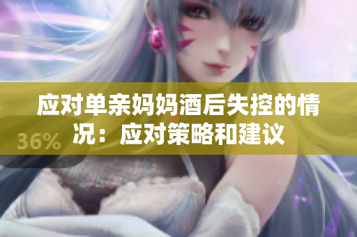 應(yīng)對(duì)單親媽媽酒后失控的情況：應(yīng)對(duì)策略和建議