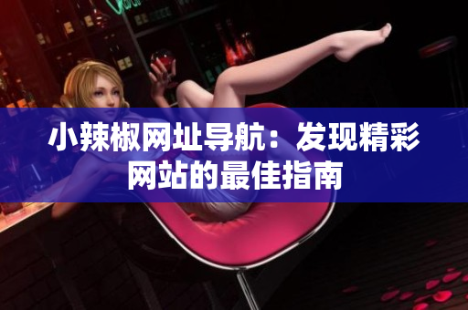 小辣椒網(wǎng)址導(dǎo)航：發(fā)現(xiàn)精彩網(wǎng)站的最佳指南