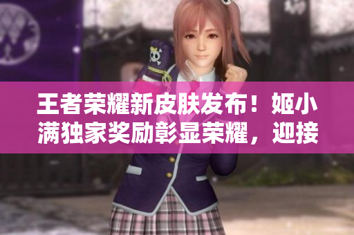 王者榮耀新皮膚發(fā)布！姬小滿獨(dú)家獎(jiǎng)勵(lì)彰顯榮耀，迎接新挑戰(zhàn)
