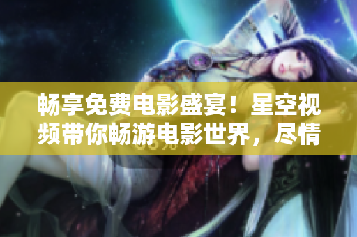 暢享免費(fèi)電影盛宴！星空視頻帶你暢游電影世界，盡情欣賞各類精彩影片！