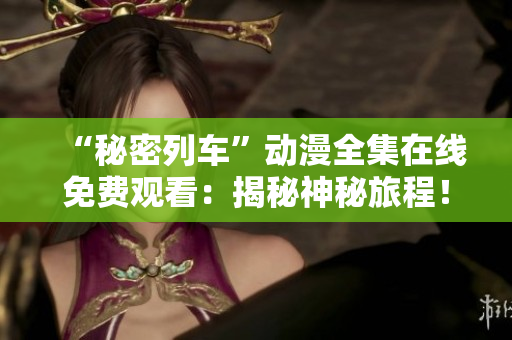 “秘密列車”動(dòng)漫全集在線免費(fèi)觀看：揭秘神秘旅程！