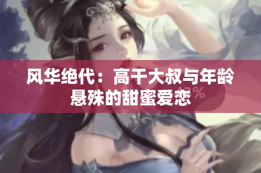 風(fēng)華絕代：高干大叔與年齡懸殊的甜蜜愛戀