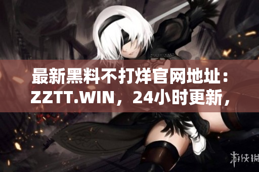 最新黑料不打烊官網(wǎng)地址：ZZTT.WIN，24小時更新，精彩不間斷！