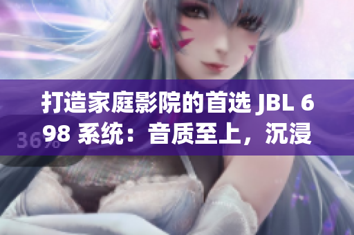 打造家庭影院的首選 JBL 698 系統(tǒng)：音質(zhì)至上，沉浸體驗(yàn)無(wú)與倫比