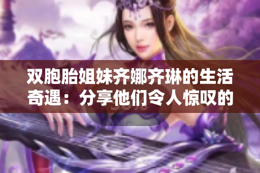 雙胞胎姐妹齊娜齊琳的生活奇遇：分享他們令人驚嘆的雙生姐妹之旅