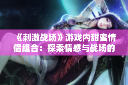 《刺激戰(zhàn)場(chǎng)》游戲內(nèi)甜蜜情侶組合：探索情感與戰(zhàn)場(chǎng)的平衡