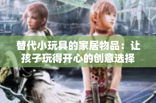 替代小玩具的家居物品：讓孩子玩得開心的創(chuàng)意選擇
