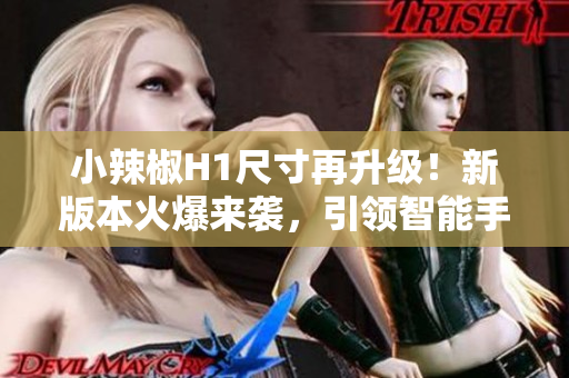 小辣椒H1尺寸再升級！新版本火爆來襲，引領(lǐng)智能手機尺寸新潮流