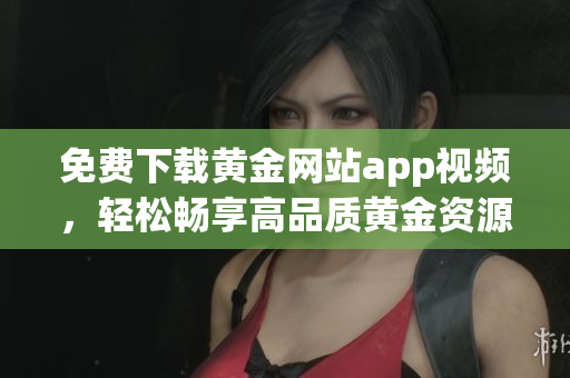 免費下載黃金網(wǎng)站app視頻，輕松暢享高品質(zhì)黃金資源