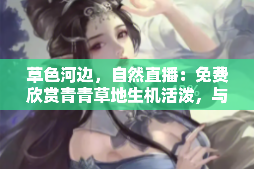 草色河邊，自然直播：免費欣賞青青草地生機活潑，與自然融為一體