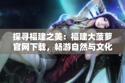 探尋福建之美：福建大菠蘿官網(wǎng)下載，暢游自然與文化樂園
