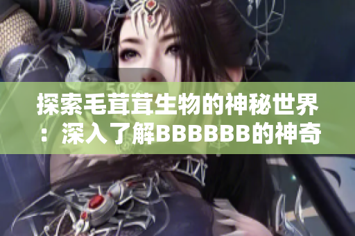探索毛茸茸生物的神秘世界：深入了解BBBBBB的神奇之處