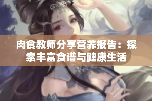 肉食教師分享營養(yǎng)報告：探索豐富食譜與健康生活