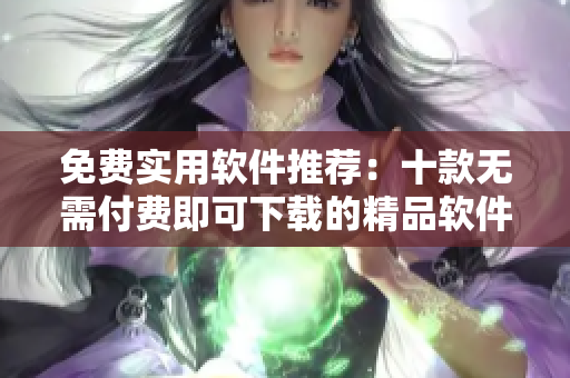免費(fèi)實(shí)用軟件推薦：十款無需付費(fèi)即可下載的精品軟件