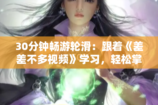 30分鐘暢游輪滑：跟著《差差不多視頻》學(xué)習(xí)，輕松掌握滑板技巧