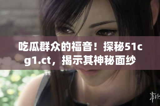 吃瓜群眾的福音！探秘51cg1.ct，揭示其神秘面紗