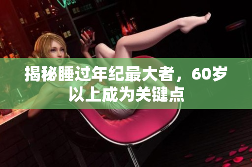 揭秘睡過年紀(jì)最大者，60歲以上成為關(guān)鍵點