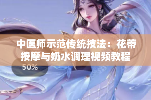 中醫(yī)師示范傳統(tǒng)技法：花蒂按摩與奶水調(diào)理視頻教程