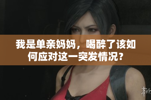 我是單親媽媽，喝醉了該如何應(yīng)對(duì)這一突發(fā)情況？