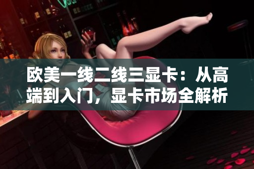 歐美一線二線三顯卡：從高端到入門，顯卡市場全解析