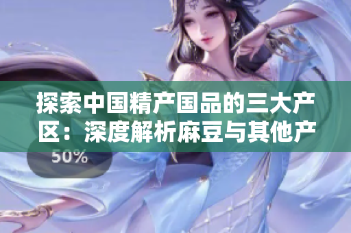 探索中國精產(chǎn)國品的三大產(chǎn)區(qū)：深度解析麻豆與其他產(chǎn)區(qū)的差異與特色