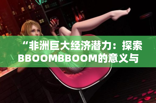 “非洲巨大經(jīng)濟潛力：探索BBOOMBBOOM的意義與影響”