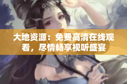 大地資源：免費高清在線觀看，盡情暢享視聽盛宴
