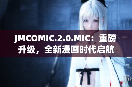 JMCOMIC.2.0.MIC：重磅升級，全新漫畫時代啟航