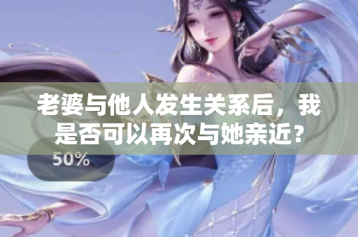 老婆與他人發(fā)生關系后，我是否可以再次與她親近？