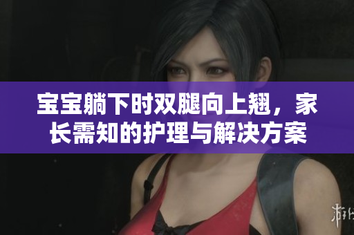 寶寶躺下時(shí)雙腿向上翹，家長(zhǎng)需知的護(hù)理與解決方案