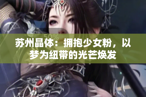 蘇州晶體：擁抱少女粉，以夢為紐帶的光芒煥發(fā)