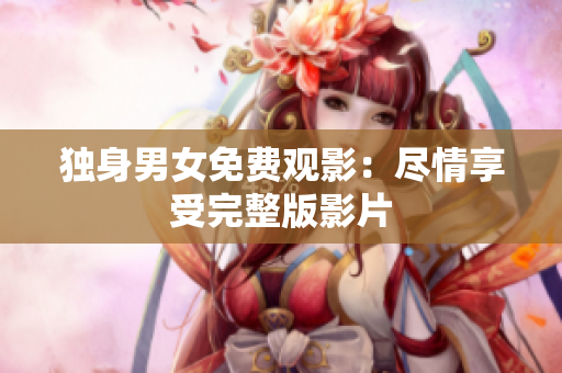 獨(dú)身男女免費(fèi)觀影：盡情享受完整版影片
