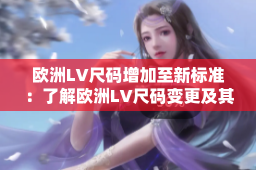 歐洲LV尺碼增加至新標(biāo)準(zhǔn)：了解歐洲LV尺碼變更及其影響