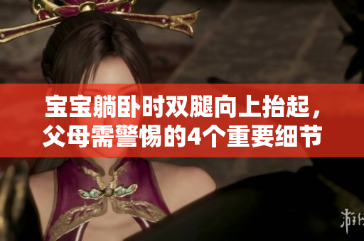 寶寶躺臥時雙腿向上抬起，父母需警惕的4個重要細節(jié)