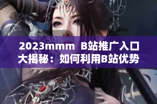 2023mmm  B站推廣入口大揭秘：如何利用B站優(yōu)勢擴展影響力