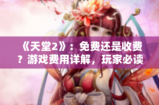 《天堂2》：免費(fèi)還是收費(fèi)？游戲費(fèi)用詳解，玩家必讀！