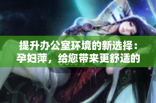 提升辦公室環(huán)境的新選擇：孕婦萍，給您帶來更舒適的辦公空間