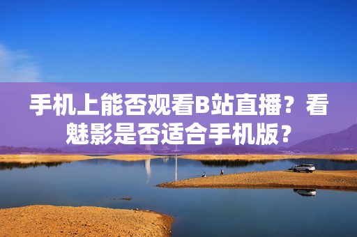 手機(jī)上能否觀看B站直播？看魅影是否適合手機(jī)版？