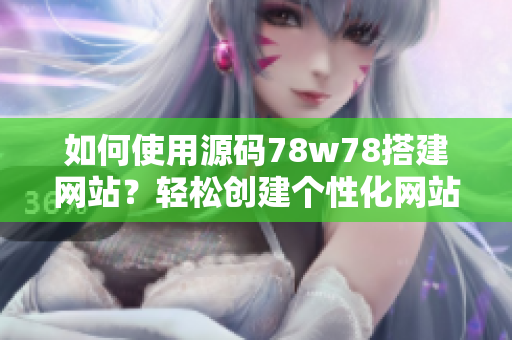 如何使用源碼78w78搭建網(wǎng)站？輕松創(chuàng)建個性化網(wǎng)站的方法分享