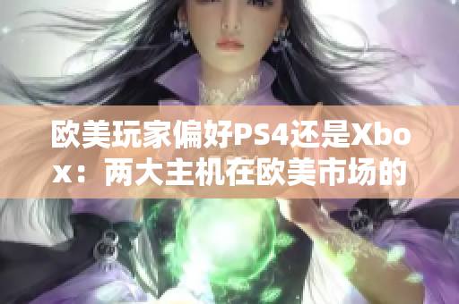 歐美玩家偏好PS4還是Xbox：兩大主機(jī)在歐美市場(chǎng)的競(jìng)爭(zhēng)格局