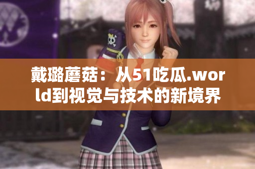 戴璐蘑菇：從51吃瓜.world到視覺與技術(shù)的新境界