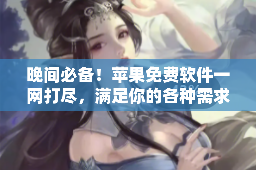 晚間必備！蘋果免費(fèi)軟件一網(wǎng)打盡，滿足你的各種需求