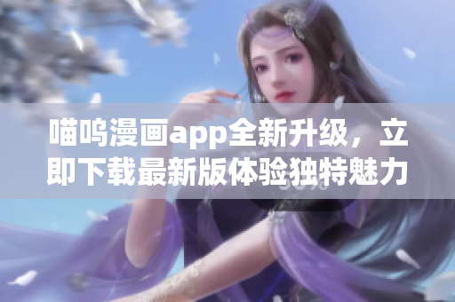 喵嗚漫畫app全新升級(jí)，立即下載最新版體驗(yàn)獨(dú)特魅力