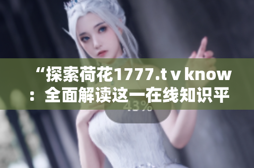 “探索荷花1777.tⅴknow：全面解讀這一在線知識平臺的功能與特色”