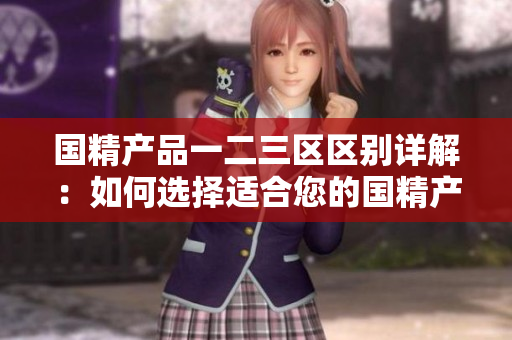 國精產(chǎn)品一二三區(qū)區(qū)別詳解：如何選擇適合您的國精產(chǎn)品