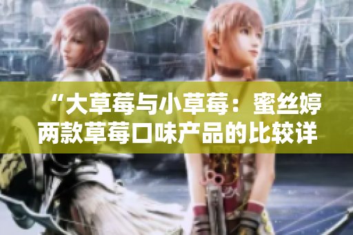 “大草莓與小草莓：蜜絲婷兩款草莓口味產(chǎn)品的比較詳解”